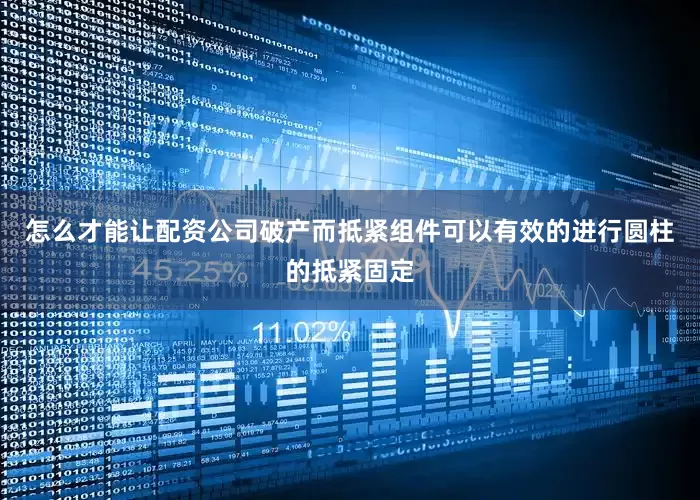 怎么才能让配资公司破产而抵紧组件可以有效的进行圆柱的抵紧固定