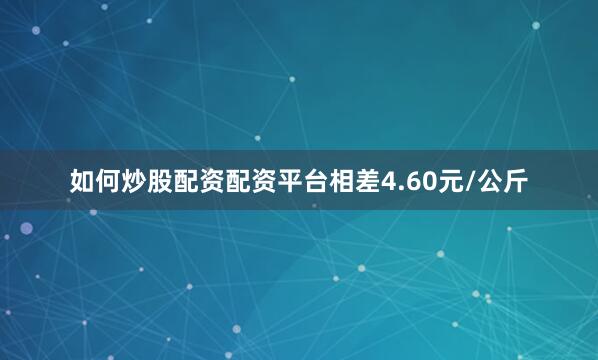 如何炒股配资配资平台相差4.60元/公斤