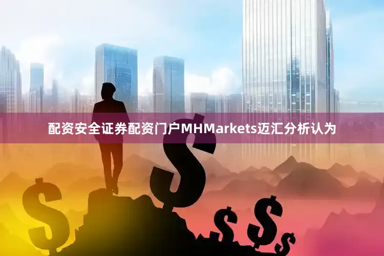 配资安全证券配资门户　　MHMarkets迈汇分析认为