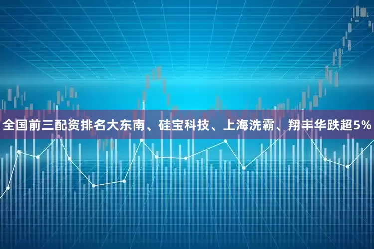 全国前三配资排名大东南、硅宝科技、上海洗霸、翔丰华跌超5%