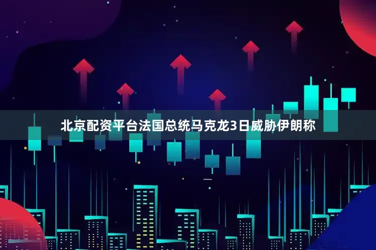 北京配资平台法国总统马克龙3日威胁伊朗称