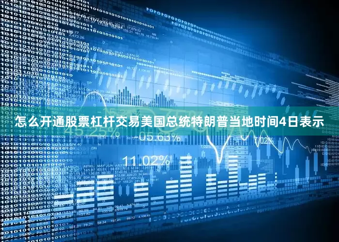 怎么开通股票杠杆交易美国总统特朗普当地时间4日表示