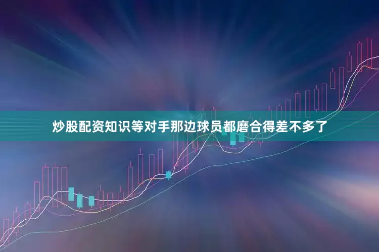 炒股配资知识等对手那边球员都磨合得差不多了