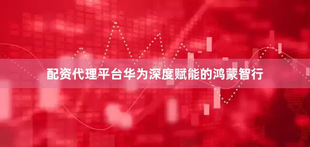 配资代理平台华为深度赋能的鸿蒙智行