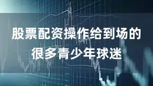 股票配资操作给到场的很多青少年球迷