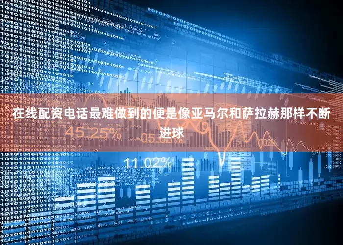 在线配资电话最难做到的便是像亚马尔和萨拉赫那样不断进球