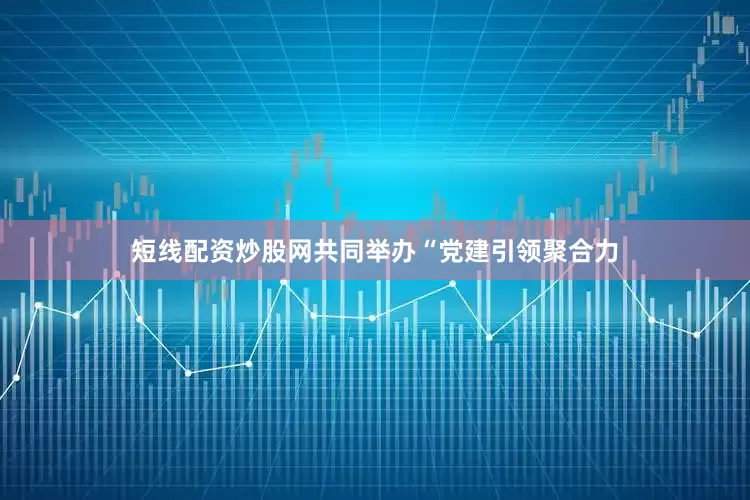 短线配资炒股网共同举办“党建引领聚合力