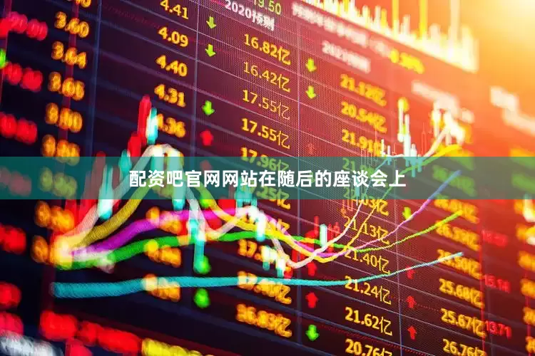 配资吧官网网站　　在随后的座谈会上