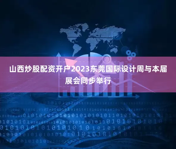 山西炒股配资开户2023东莞国际设计周与本届展会同步举行