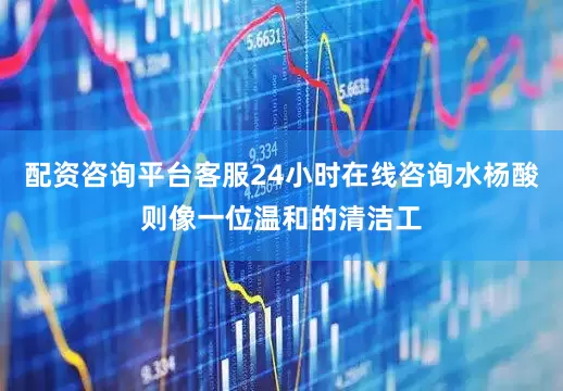 配资咨询平台客服24小时在线咨询水杨酸则像一位温和的清洁工
