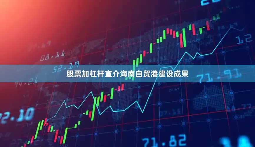 股票加杠杆宣介海南自贸港建设成果