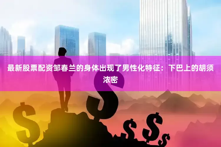最新股票配资邹春兰的身体出现了男性化特征：下巴上的胡须浓密