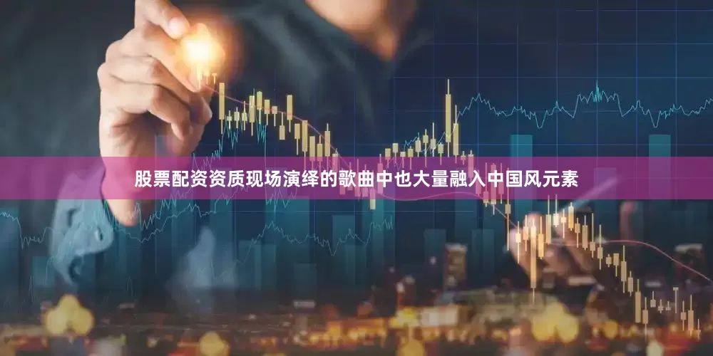 股票配资资质现场演绎的歌曲中也大量融入中国风元素