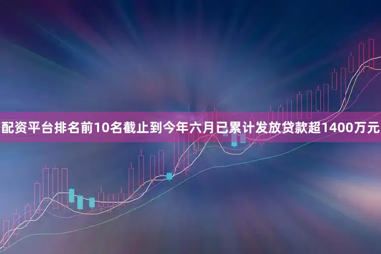 配资平台排名前10名截止到今年六月已累计发放贷款超1400万元