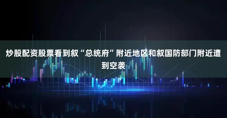 炒股配资股票看到叙“总统府”附近地区和叙国防部门附近遭到空袭