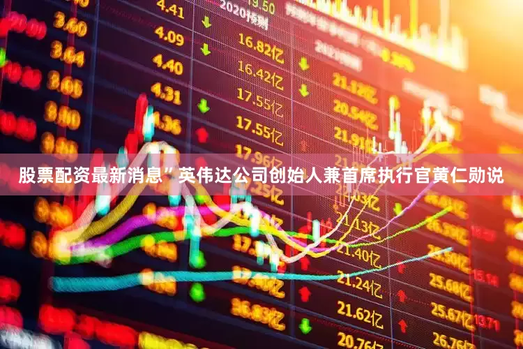 股票配资最新消息”英伟达公司创始人兼首席执行官黄仁勋说