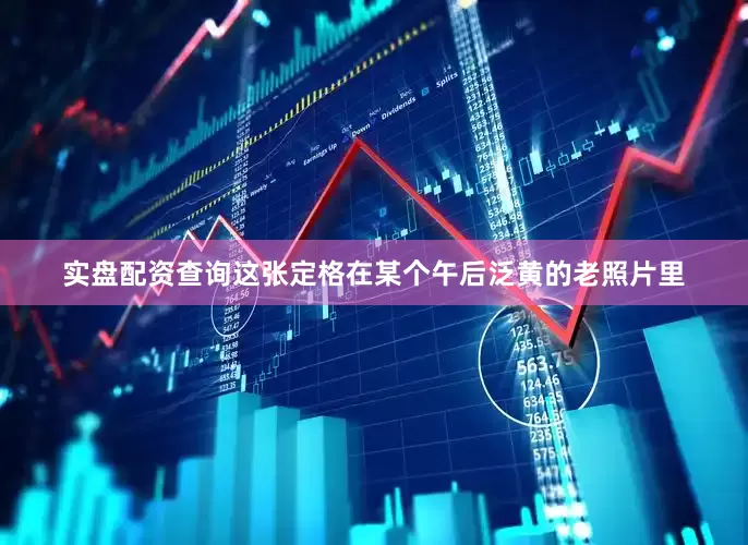 实盘配资查询这张定格在某个午后泛黄的老照片里