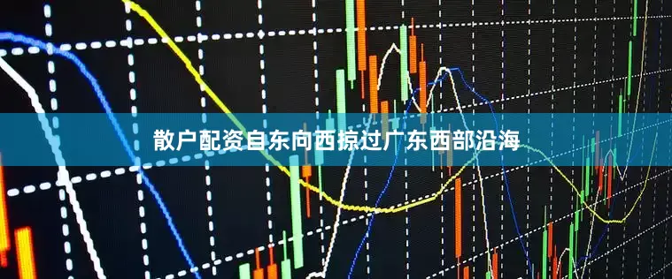 散户配资自东向西掠过广东西部沿海
