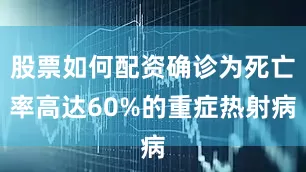 股票如何配资确诊为死亡率高达60%的重症热射病