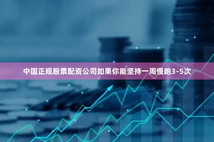 中国正规股票配资公司如果你能坚持一周慢跑3-5次