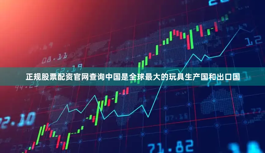 正规股票配资官网查询中国是全球最大的玩具生产国和出口国