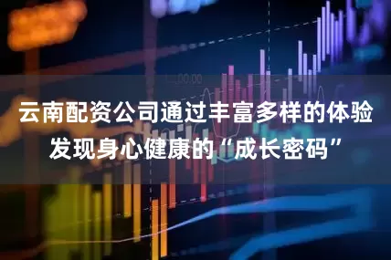云南配资公司通过丰富多样的体验发现身心健康的“成长密码”
