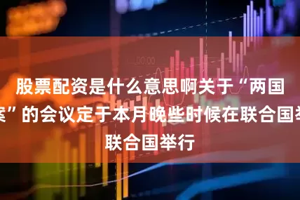 股票配资是什么意思啊关于“两国方案”的会议定于本月晚些时候在联合国举行