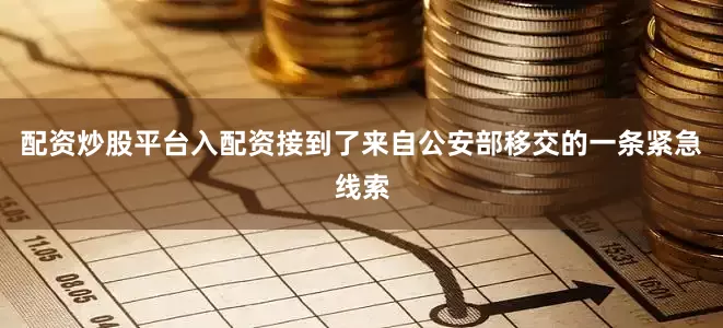 配资炒股平台入配资接到了来自公安部移交的一条紧急线索