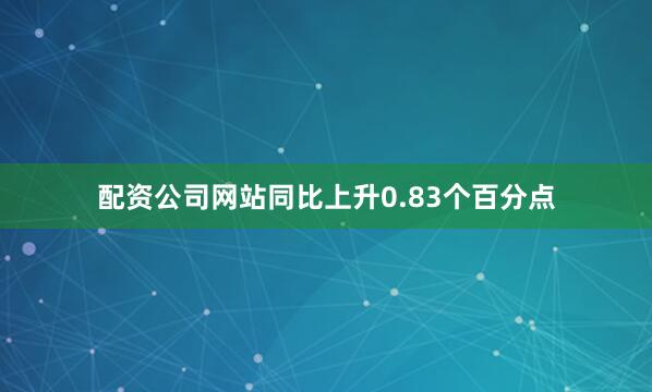 配资公司网站同比上升0.83个百分点