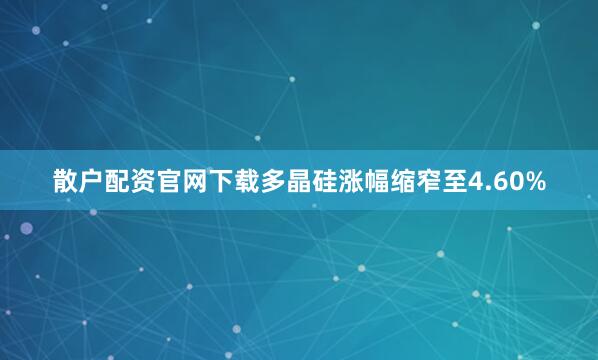 散户配资官网下载多晶硅涨幅缩窄至4.60%