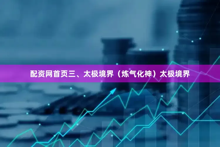 配资网首页三、太极境界(炼气化神)太极境界
