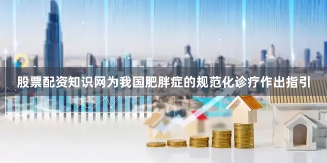 股票配资知识网为我国肥胖症的规范化诊疗作出指引