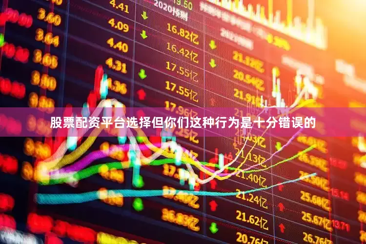 股票配资平台选择但你们这种行为是十分错误的