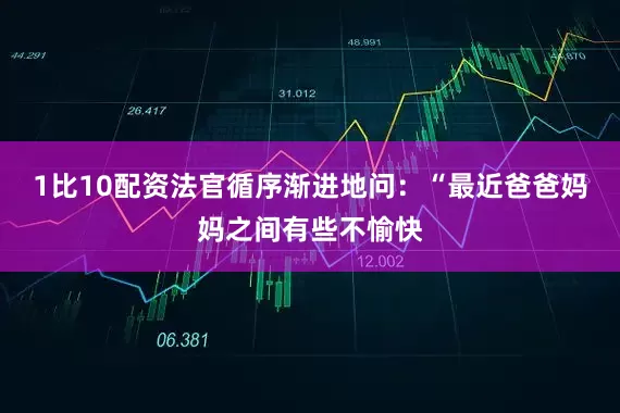 1比10配资法官循序渐进地问：“最近爸爸妈妈之间有些不愉快