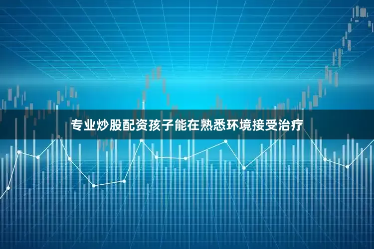 专业炒股配资孩子能在熟悉环境接受治疗