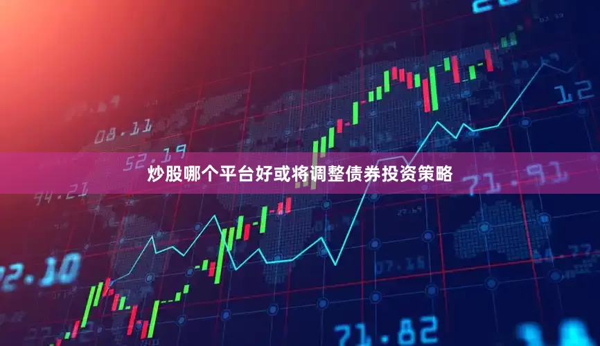 炒股哪个平台好或将调整债券投资策略
