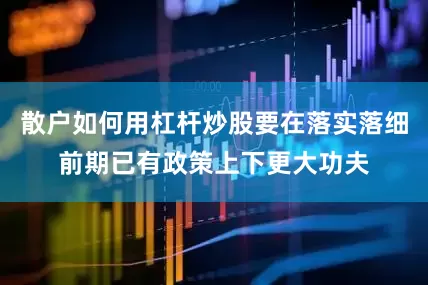 散户如何用杠杆炒股要在落实落细前期已有政策上下更大功夫