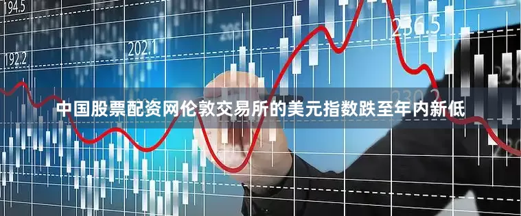中国股票配资网伦敦交易所的美元指数跌至年内新低