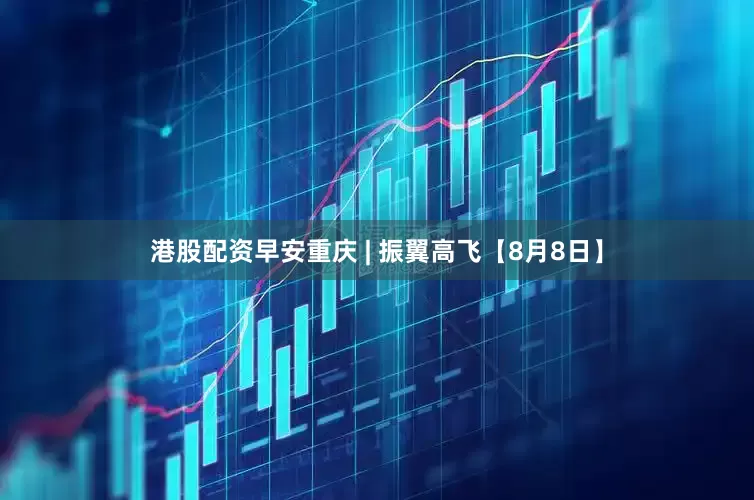 港股配资早安重庆 | 振翼高飞【8月8日】