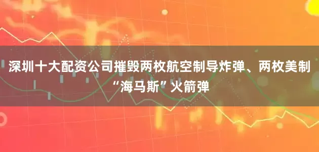 深圳十大配资公司摧毁两枚航空制导炸弹、两枚美制“海马斯”火箭弹