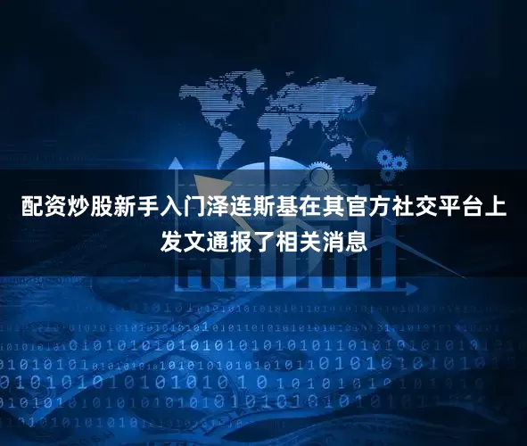 配资炒股新手入门　　泽连斯基在其官方社交平台上发文通报了相关消息