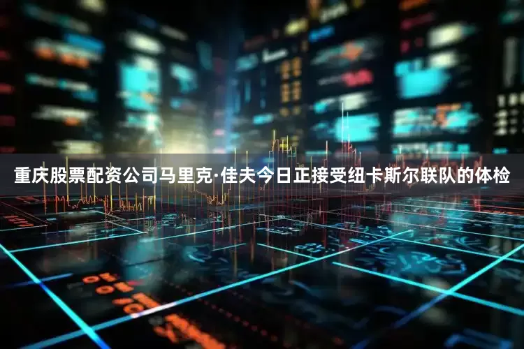 重庆股票配资公司马里克·佳夫今日正接受纽卡斯尔联队的体检