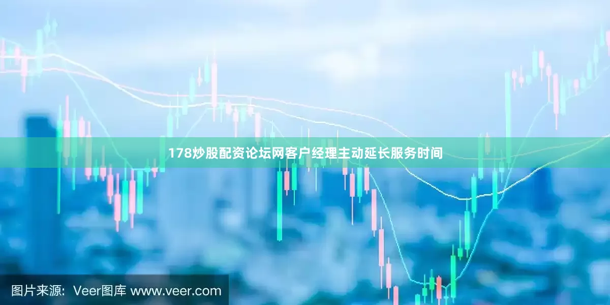 178炒股配资论坛网客户经理主动延长服务时间