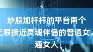 炒股加杆杆的平台两个无限接近灵魂伴侣的普通女人