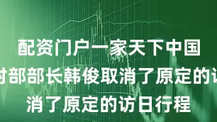 配资门户一家天下中国农业农村部部长韩俊取消了原定的访日行程