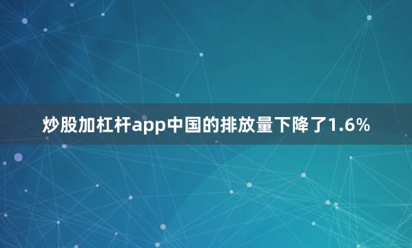 炒股加杠杆app中国的排放量下降了1.6%