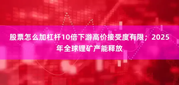 股票怎么加杠杆10倍下游高价接受度有限；2025年全球锂矿产能释放
