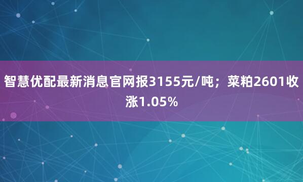 智慧优配最新消息官网报3155元/吨；菜粕2601收涨1.05%