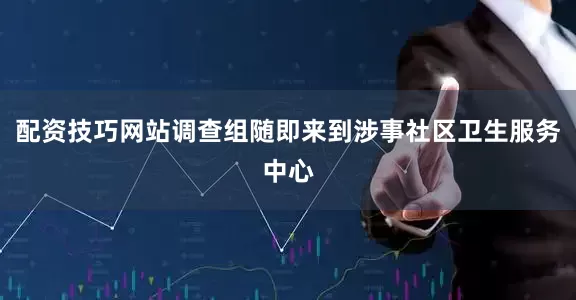 配资技巧网站调查组随即来到涉事社区卫生服务中心