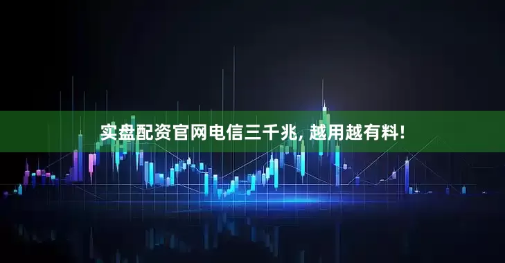 实盘配资官网电信三千兆, 越用越有料!